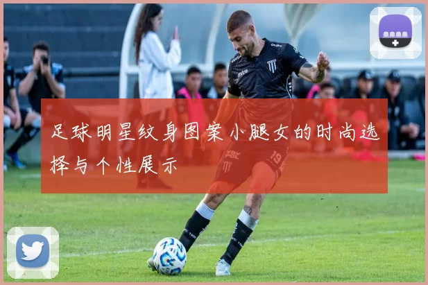 足球明星纹身图案小腿女的时尚选择与个性展示