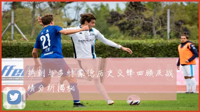 热刺与多特蒙德历史交锋回顾及战绩分析揭秘