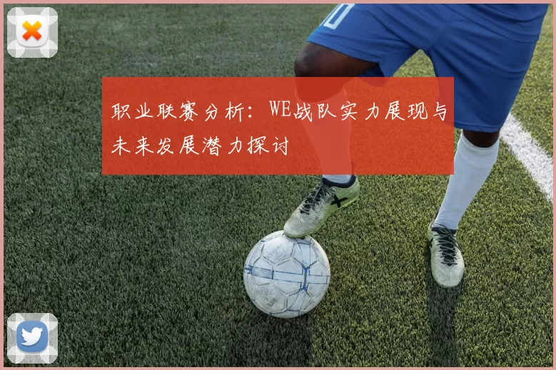 职业联赛分析：WE战队实力展现与未来发展潜力探讨