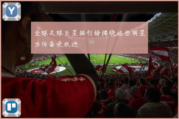 全球足球巨星排行榜揭晓这些明星为何备受欢迎