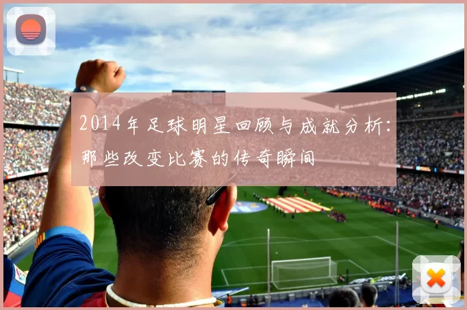 2014年足球明星回顾与成就分析：那些改变比赛的传奇瞬间