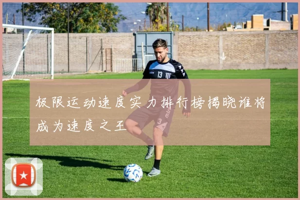 极限运动速度实力排行榜揭晓谁将成为速度之王