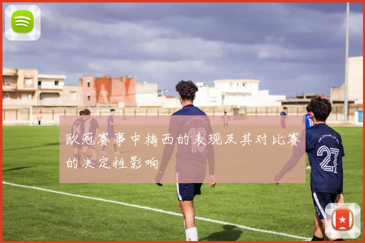 欧冠赛事中梅西的表现及其对比赛的决定性影响