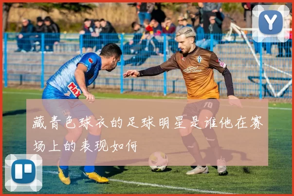 藏青色球衣的足球明星是谁他在赛场上的表现如何