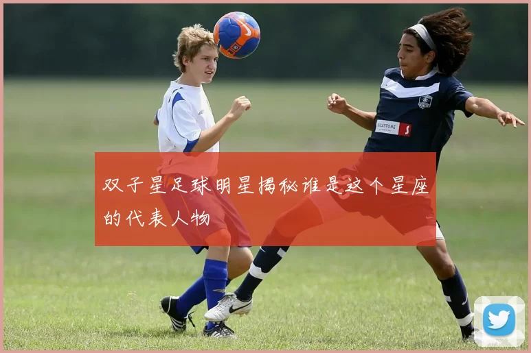 双子星足球明星揭秘谁是这个星座的代表人物
