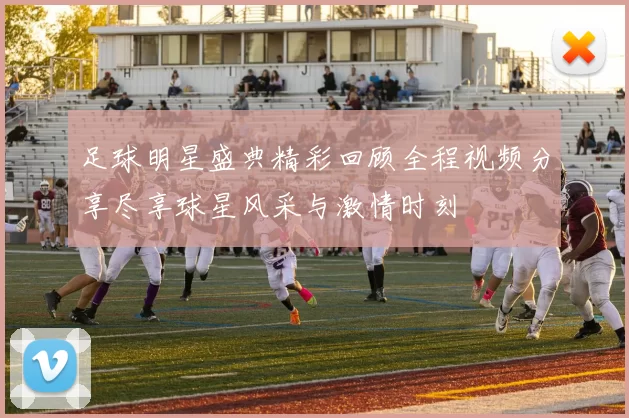 足球明星盛典精彩回顾全程视频分享尽享球星风采与激情时刻