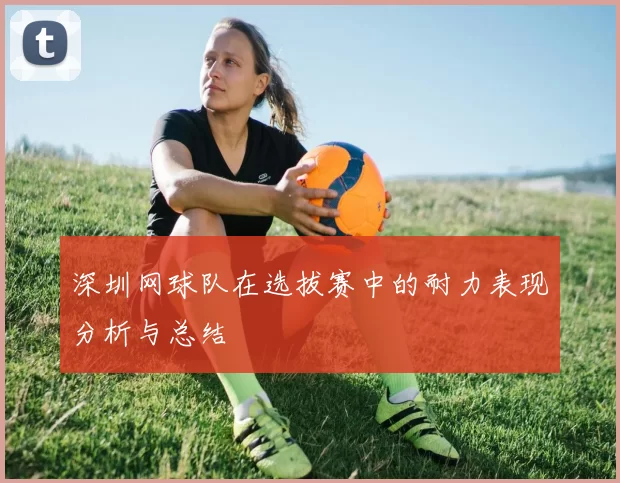 深圳网球队在选拔赛中的耐力表现分析与总结