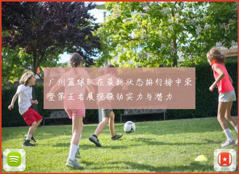 广州篮球队在最新状态排行榜中荣登第五名展现强劲实力与潜力