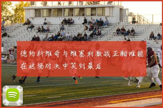 德约科维奇与维塞利激战正酣谁能在这场对决中笑到最后