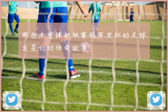 那些未曾捧起联赛冠军奖杯的足球巨星们的传奇故事