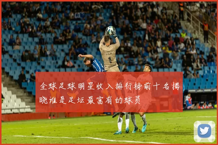 全球足球明星收入排行榜前十名揭晓谁是足坛最富有的球员
