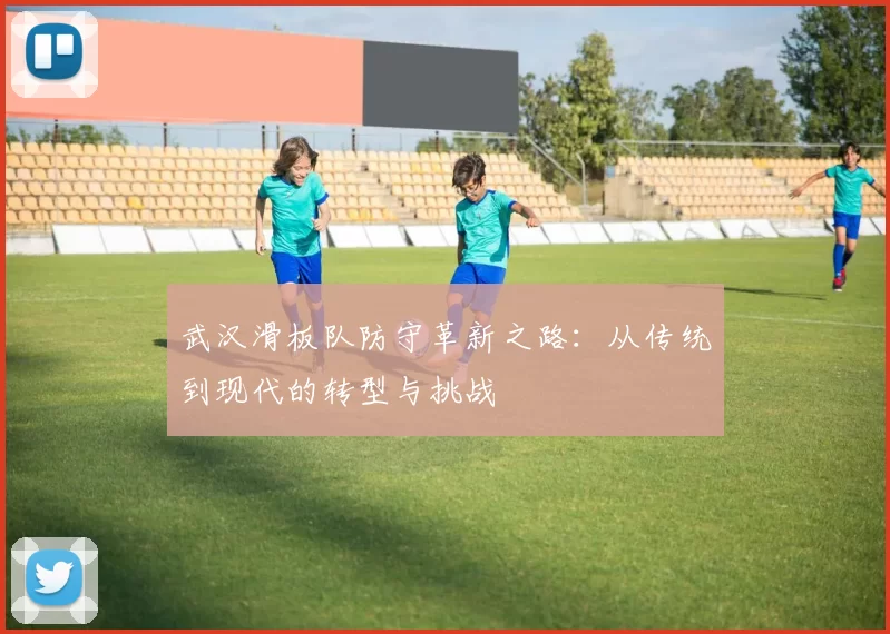 武汉滑板队防守革新之路：从传统到现代的转型与挑战
