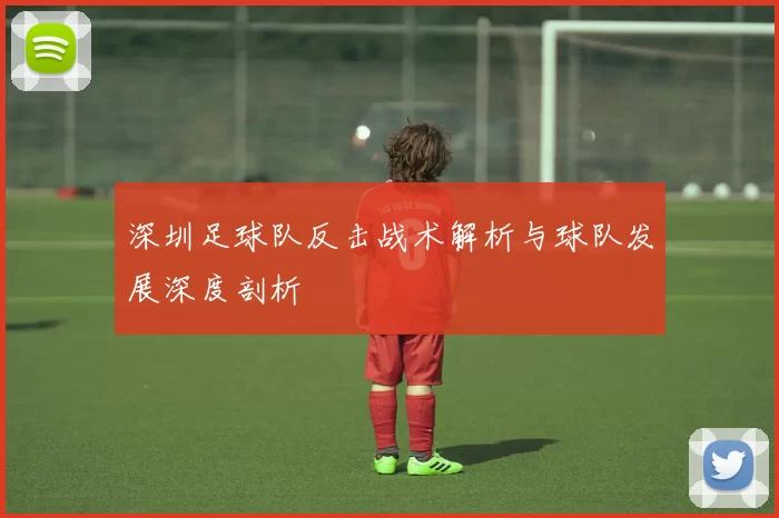 深圳足球队反击战术解析与球队发展深度剖析