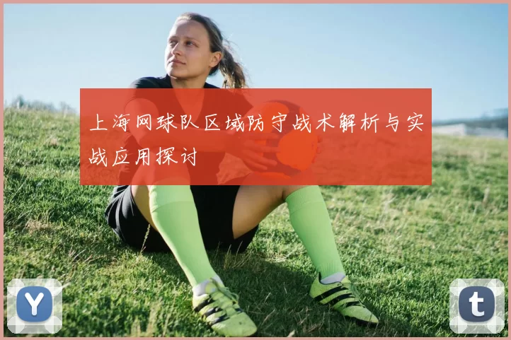 上海网球队区域防守战术解析与实战应用探讨