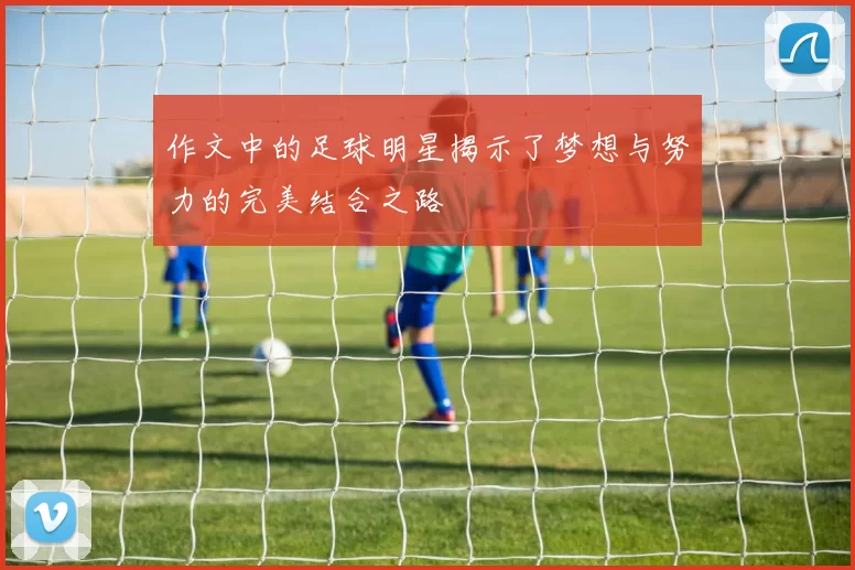 作文中的足球明星揭示了梦想与努力的完美结合之路