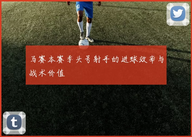 马赛本赛季头号射手的进球效率与战术价值