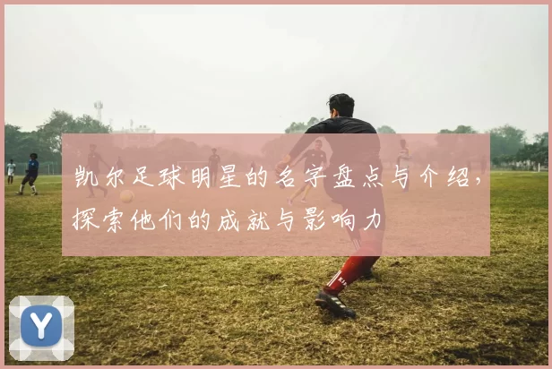 凯尔足球明星的名字盘点与介绍，探索他们的成就与影响力