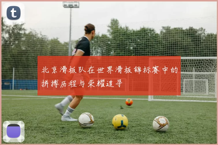 北京滑板队在世界滑板锦标赛中的拼搏历程与荣耀追寻
