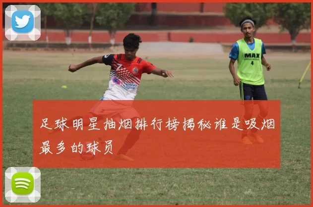 足球明星抽烟排行榜揭秘谁是吸烟最多的球员
