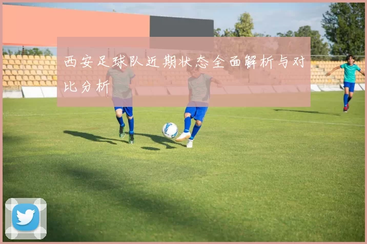 西安足球队近期状态全面解析与对比分析