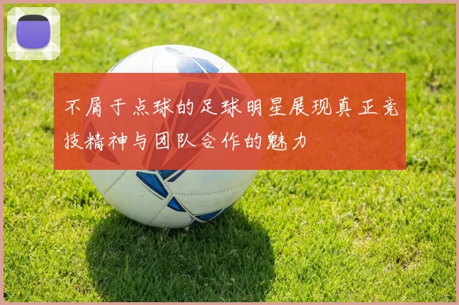 不屑于点球的足球明星展现真正竞技精神与团队合作的魅力