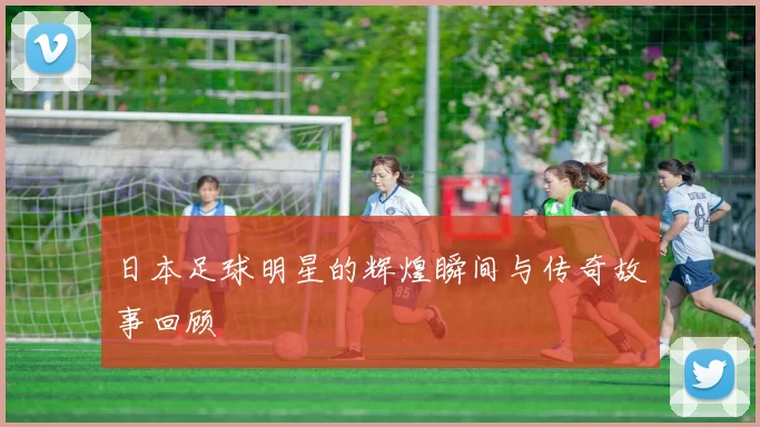 日本足球明星的辉煌瞬间与传奇故事回顾