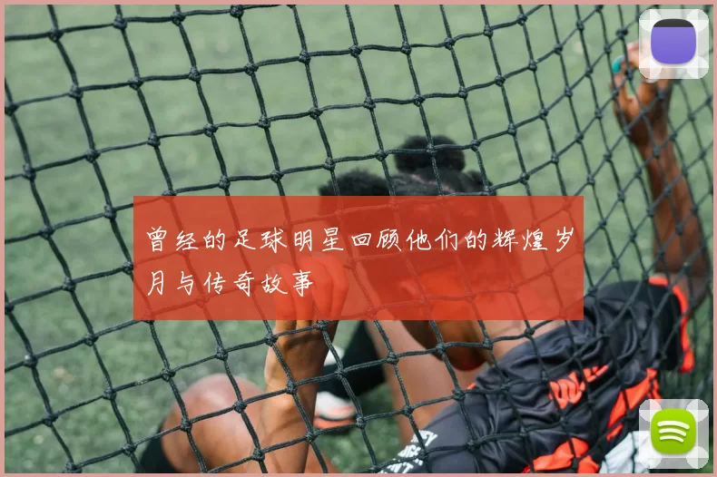 曾经的足球明星回顾他们的辉煌岁月与传奇故事