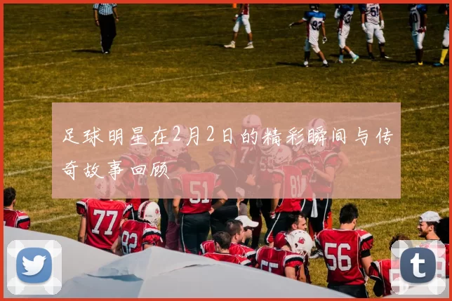 足球明星在2月2日的精彩瞬间与传奇故事回顾