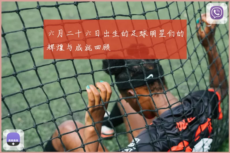 六月二十六日出生的足球明星们的辉煌与成就回顾