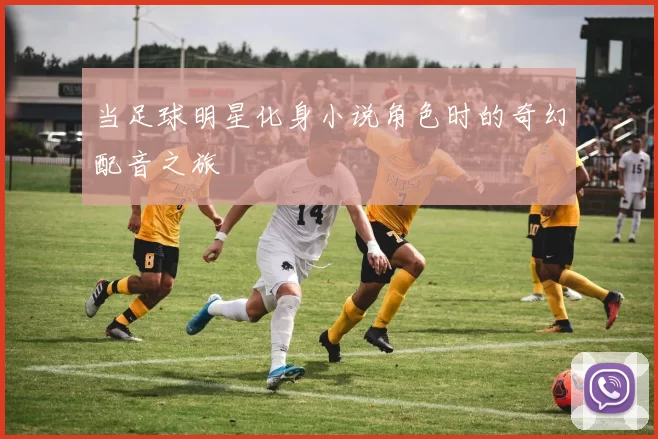 当足球明星化身小说角色时的奇幻配音之旅