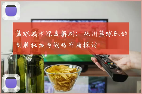 篮球战术深度解析：杭州篮球队的制胜秘诀与战略布局探讨