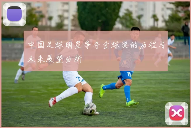 中国足球明星争夺金球奖的历程与未来展望分析