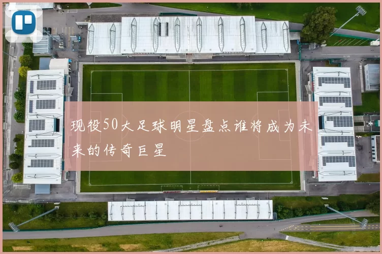 现役50大足球明星盘点谁将成为未来的传奇巨星