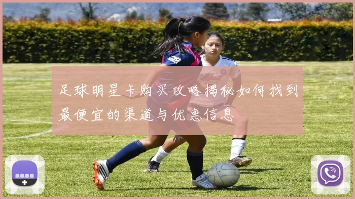 足球明星卡购买攻略揭秘如何找到最便宜的渠道与优惠信息