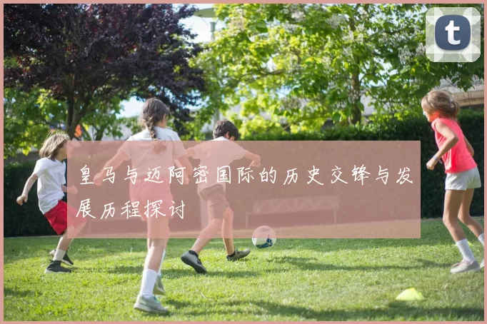 皇马与迈阿密国际的历史交锋与发展历程探讨
