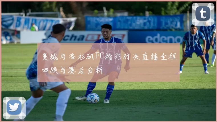 曼城与洛杉矶FC精彩对决直播全程回顾与赛后分析