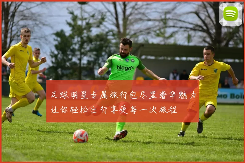 足球明星专属旅行包尽显奢华魅力让你轻松出行享受每一次旅程