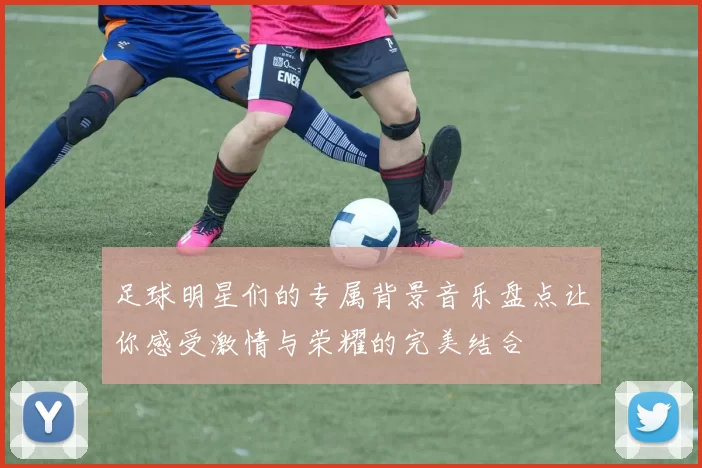 足球明星们的专属背景音乐盘点让你感受激情与荣耀的完美结合