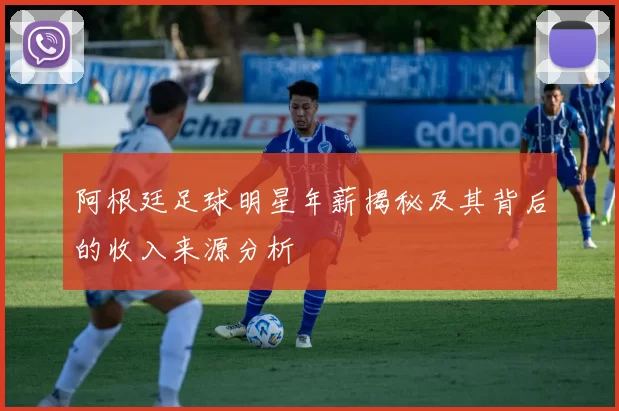 阿根廷足球明星年薪揭秘及其背后的收入来源分析