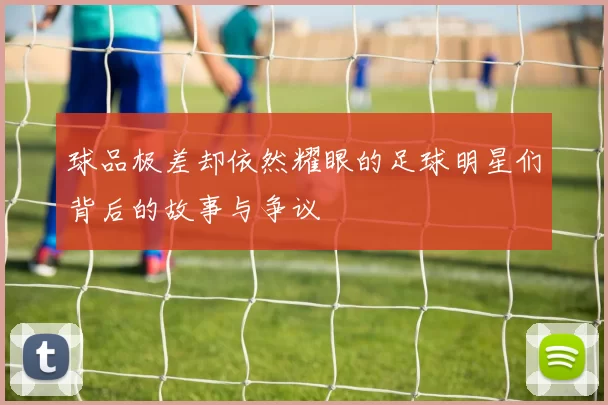 球品极差却依然耀眼的足球明星们背后的故事与争议