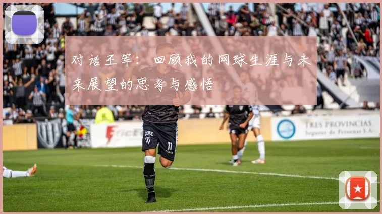 对话王军：回顾我的网球生涯与未来展望的思考与感悟