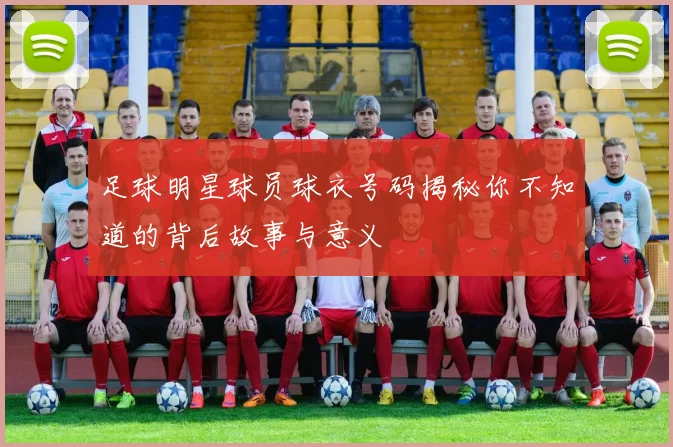 足球明星球员球衣号码揭秘你不知道的背后故事与意义