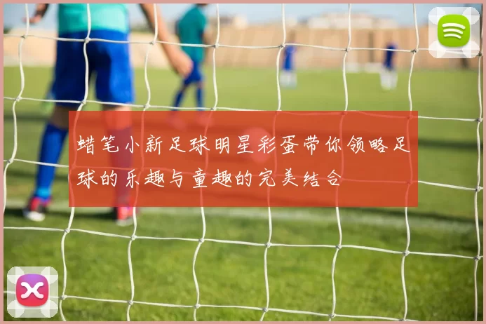 蜡笔小新足球明星彩蛋带你领略足球的乐趣与童趣的完美结合