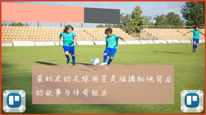 最蛇皮的足球明星是谁揭秘他背后的故事与传奇经历