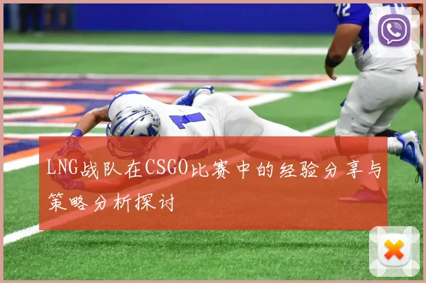 LNG战队在CSGO比赛中的经验分享与策略分析探讨