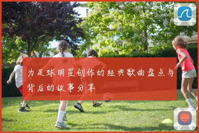 为足球明星创作的经典歌曲盘点与背后的故事分享
