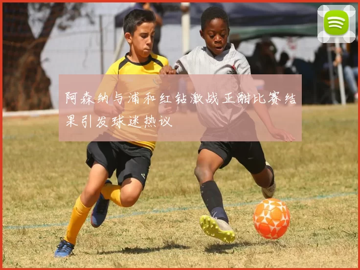阿森纳与浦和红钻激战正酣比赛结果引发球迷热议