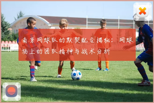 南京网球队的默契配合揭秘：网球场上的团队精神与战术分析