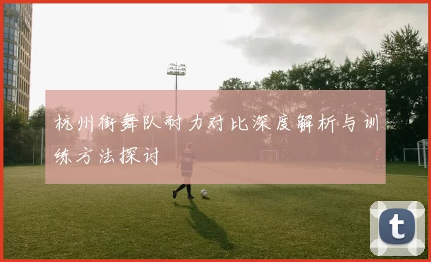 杭州街舞队耐力对比深度解析与训练方法探讨