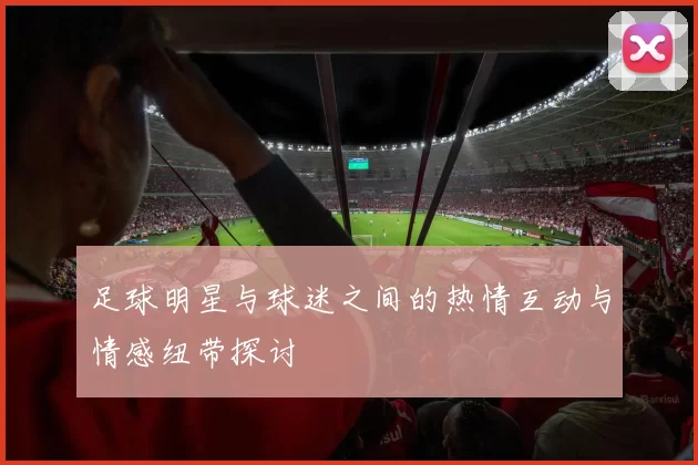 足球明星与球迷之间的热情互动与情感纽带探讨